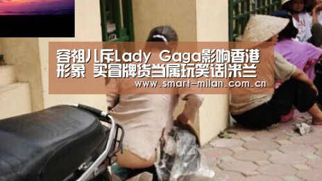 容祖儿斥Lady Gaga影响香港形象 买冒牌货当属玩笑话|米兰电竞平台(图2) 米兰电竞平台